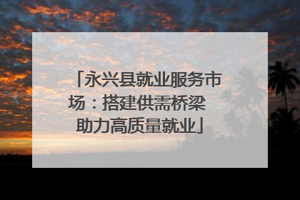 永兴县就业服务市场：搭建供需桥梁 助力高质量就业