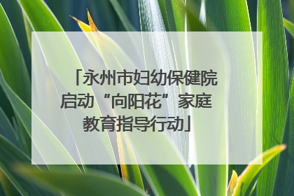永州市妇幼保健院启动“向阳花”家庭教育指导行动