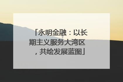 永明金融：以长期主义服务大湾区，共绘发展蓝图