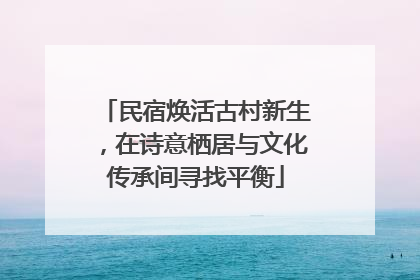 民宿焕活古村新生，在诗意栖居与文化传承间寻找平衡