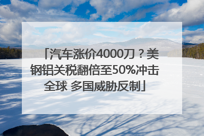 汽车涨价4000刀？美钢铝关税翻倍至50%冲击全球 多国威胁反制