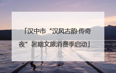 汉中市“汉风古韵·传奇夜”暑期文旅消费季启动