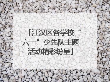 江汉区各学校“六一”少先队主题活动精彩纷呈