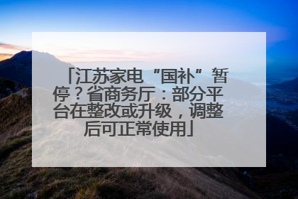 江苏家电“国补”暂停？省商务厅：部分平台在整改或升级，调整后可正常使用
