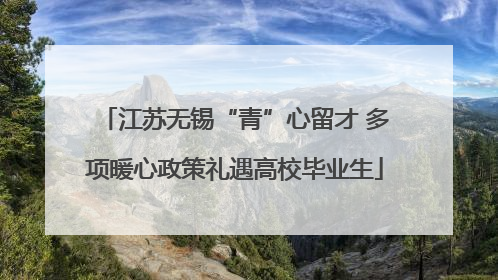 江苏无锡“青”心留才 多项暖心政策礼遇高校毕业生