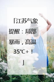 江苏气象提醒：局部暴雨，高温35℃+！