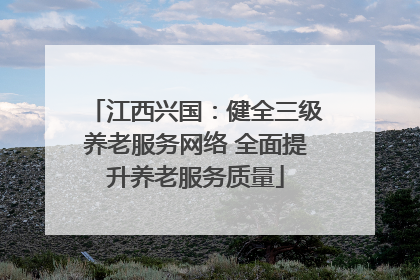 江西兴国：健全三级养老服务网络 全面提升养老服务质量