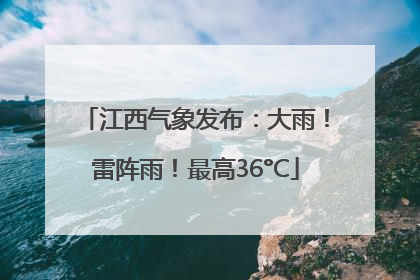 江西气象发布：大雨！雷阵雨！最高36°C