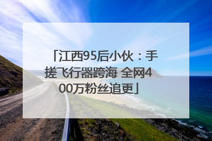 江西95后小伙：手搓飞行器跨海 全网400万粉丝追更