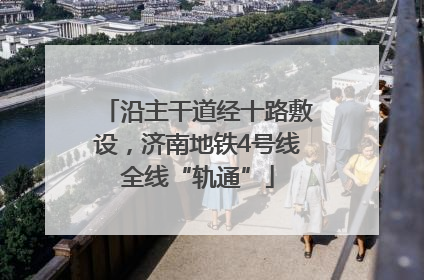 沿主干道经十路敷设，济南地铁4号线全线“轨通”