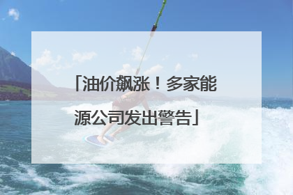 油价飙涨！多家能源公司发出警告