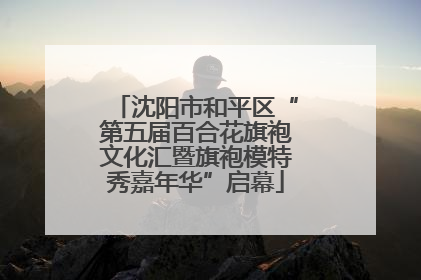 沈阳市和平区“第五届百合花旗袍文化汇暨旗袍模特秀嘉年华”启幕