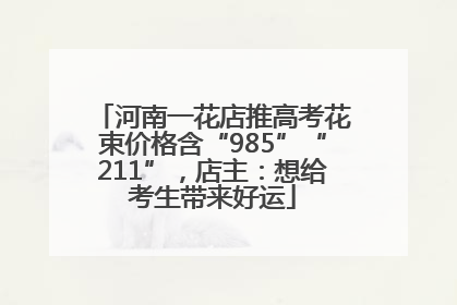 河南一花店推高考花束价格含“985”“211”，店主：想给考生带来好运
