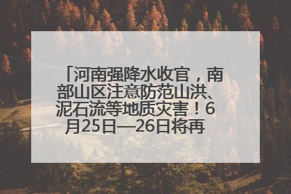 河南强降水收官，南部山区注意防范山洪、泥石流等地质灾害！6月25日—26日将再迎大范围降水