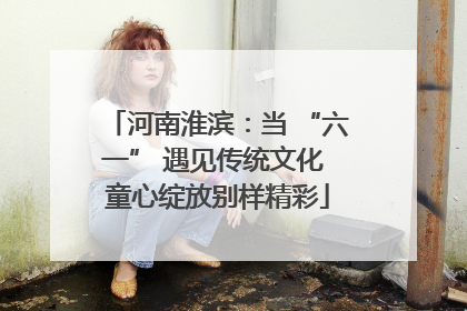 河南淮滨：当 “六一” 遇见传统文化 童心绽放别样精彩