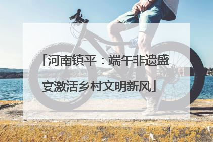 河南镇平：端午非遗盛宴激活乡村文明新风