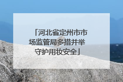 河北省定州市市场监管局多措并举守护用妆安全