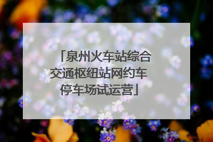 泉州火车站综合交通枢纽站网约车停车场试运营