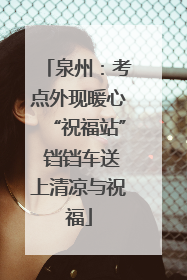泉州：考点外现暖心“祝福站” 铛铛车送上清凉与祝福