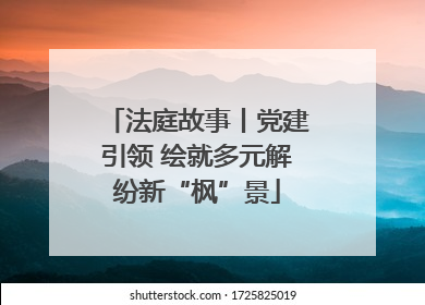 法庭故事丨党建引领 绘就多元解纷新“枫”景
