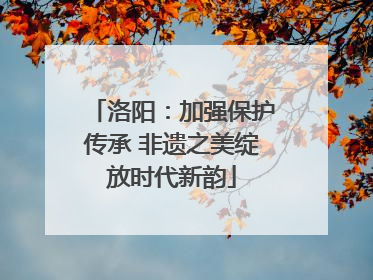 洛阳：加强保护传承 非遗之美绽放时代新韵