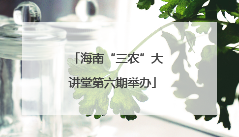 海南“三农”大讲堂第六期举办