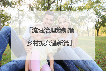 流域治理焕新颜 乡村振兴谱新篇
