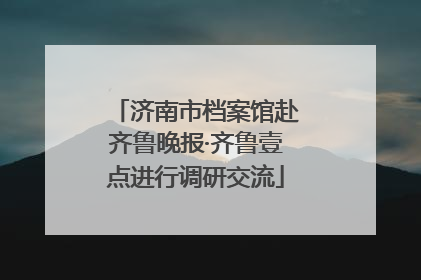 济南市档案馆赴齐鲁晚报·齐鲁壹点进行调研交流