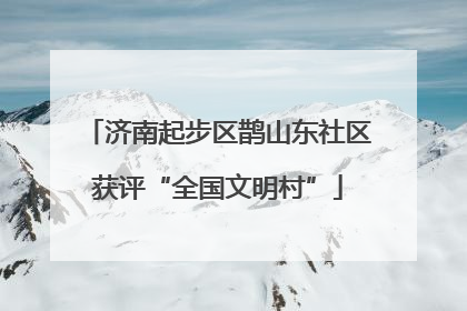 济南起步区鹊山东社区获评“全国文明村”