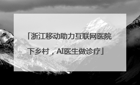 浙江移动助力互联网医院下乡村，AI医生做诊疗