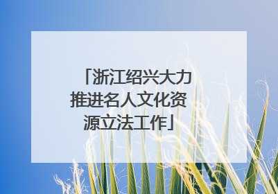 浙江绍兴大力推进名人文化资源立法工作