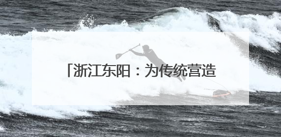 浙江东阳：为传统营造技艺搭建“传习舞台”