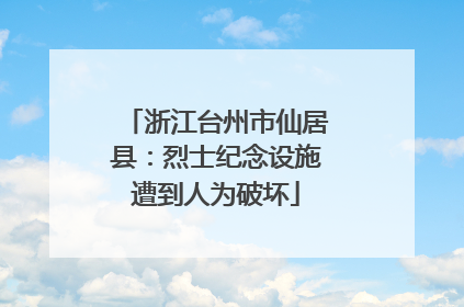 浙江台州市仙居县：烈士纪念设施遭到人为破坏