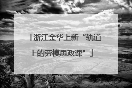 浙江金华上新“轨道上的劳模思政课”