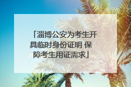 淄博公安为考生开具临时身份证明 保障考生用证需求