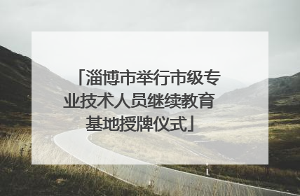 淄博市举行市级专业技术人员继续教育基地授牌仪式