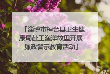 淄博市桓台县卫生健康局赴王渔洋故里开展廉政警示教育活动