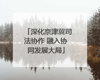 深化京津冀司法协作 融入协同发展大局