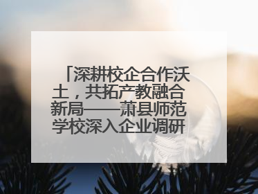 深耕校企合作沃土，共拓产教融合新局——萧县师范学校深入企业调研推动协同发展