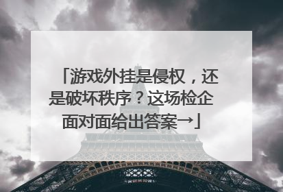 游戏外挂是侵权，还是破坏秩序？这场检企面对面给出答案→