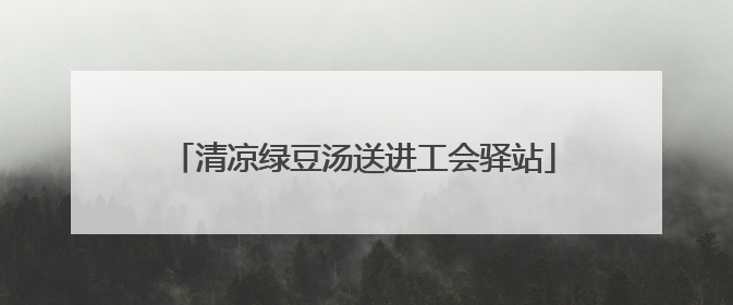 清凉绿豆汤送进工会驿站