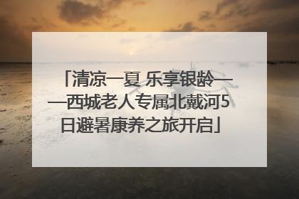清凉一夏 乐享银龄——西城老人专属北戴河5日避暑康养之旅开启