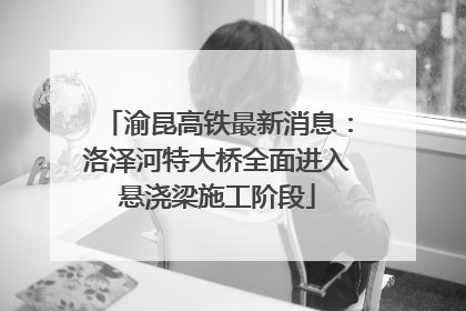 渝昆高铁最新消息：洛泽河特大桥全面进入悬浇梁施工阶段