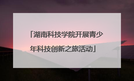 湖南科技学院开展青少年科技创新之旅活动