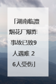 湖南临澧烟花厂爆炸事故已致9人遇难 26人受伤