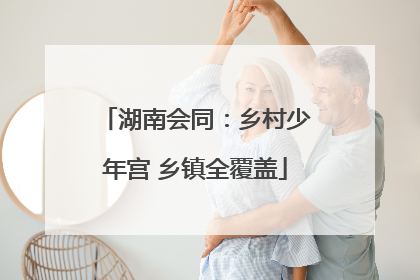 湖南会同：乡村少年宫 乡镇全覆盖