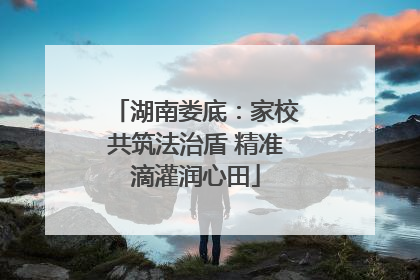 湖南娄底：家校共筑法治盾 精准滴灌润心田