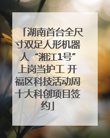 湖南首台全尺寸双足人形机器人“湘江1号”上岗当护工 开福区科技活动周十大科创项目签约