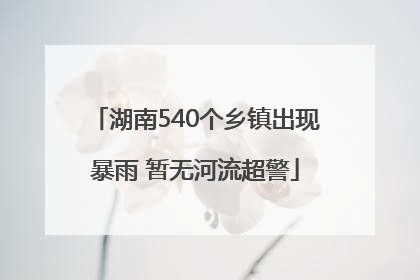 湖南540个乡镇出现暴雨 暂无河流超警