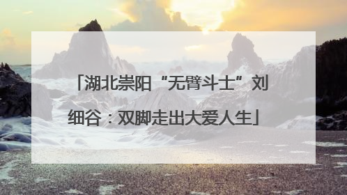 湖北崇阳“无臂斗士”刘细谷：双脚走出大爱人生